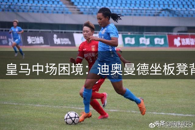 皇马中场困境：迪奥曼德坐板凳背后，穆帅战术布局藏深意